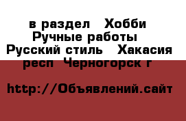  в раздел : Хобби. Ручные работы » Русский стиль . Хакасия респ.,Черногорск г.